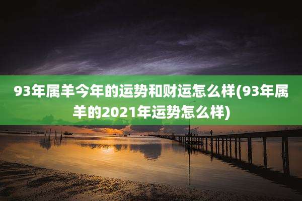 93年属羊今年的运势和财运怎么样(93年属羊的2021年运势怎么样)