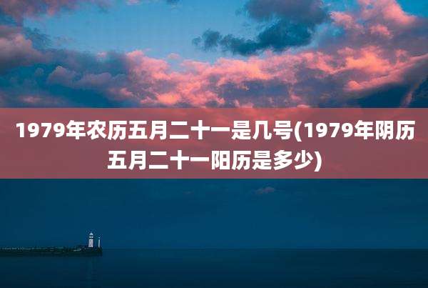 1979年农历五月二十一是几号(1979年阴历五月二十一阳历是多少)