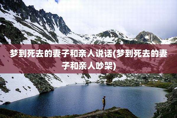 梦到死去的妻子和亲人说话(梦到死去的妻子和亲人吵架)