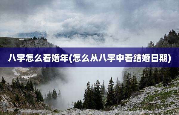 八字怎么看婚年(怎么从八字中看结婚日期)