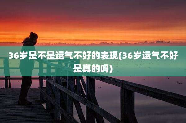 36岁是不是运气不好的表现(36岁运气不好是真的吗)