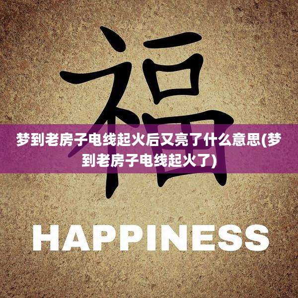 梦到老房子电线起火后又亮了什么意思(梦到老房子电线起火了)