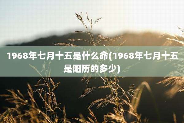 1968年七月十五是什么命(1968年七月十五是阳历的多少)