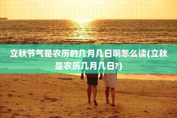 立秋节气是农历的几月几日啊怎么读(立秋是农历几月几日?)