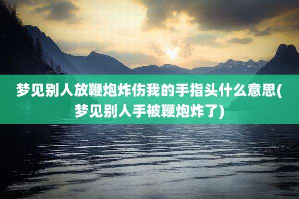 梦见别人放鞭炮炸伤我的手指头什么意思(梦见别人手被鞭炮炸了)