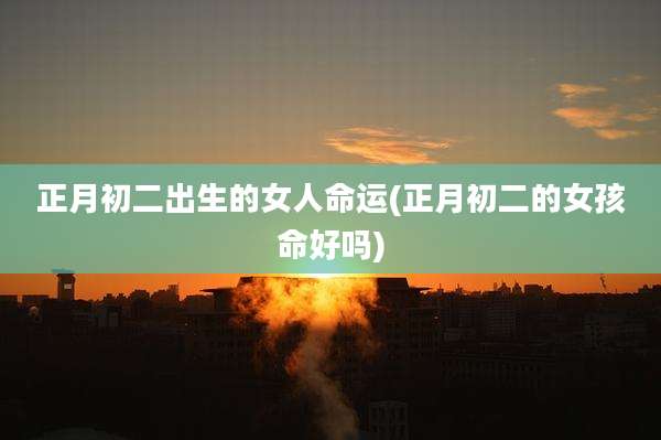 正月初二出生的女人命运(正月初二的女孩命好吗)