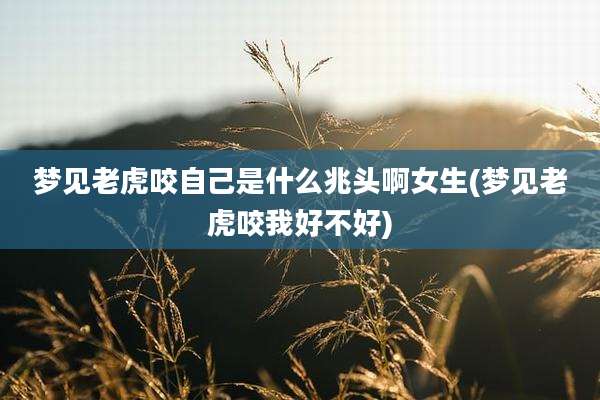 梦见老虎咬自己是什么兆头啊女生(梦见老虎咬我好不好)