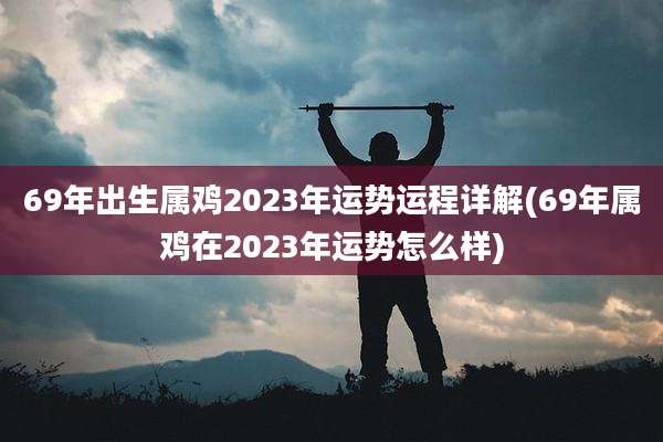 69年出生属鸡2023年运势运程详解(69年属鸡在2023年运势怎么样)