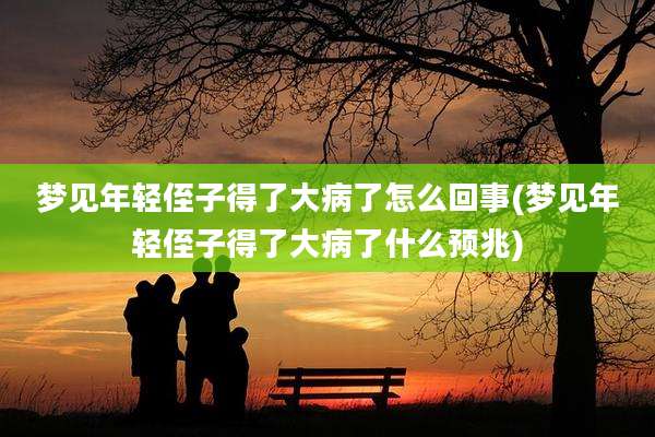 梦见年轻侄子得了大病了怎么回事(梦见年轻侄子得了大病了什么预兆)