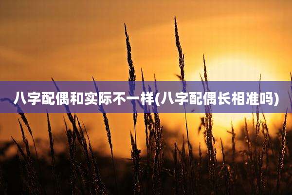 八字配偶和实际不一样(八字配偶长相准吗)