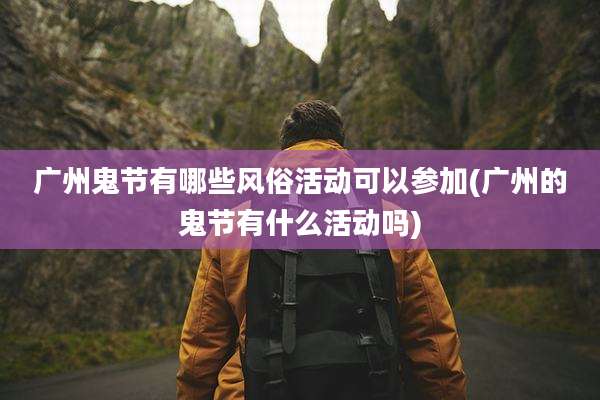 广州鬼节有哪些风俗活动可以参加(广州的鬼节有什么活动吗)