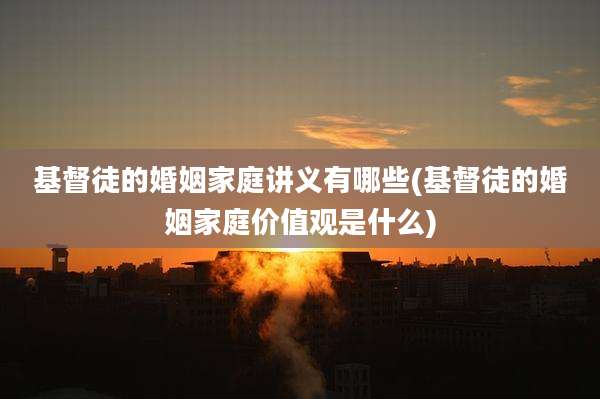 基督徒的婚姻家庭讲义有哪些(基督徒的婚姻家庭价值观是什么)