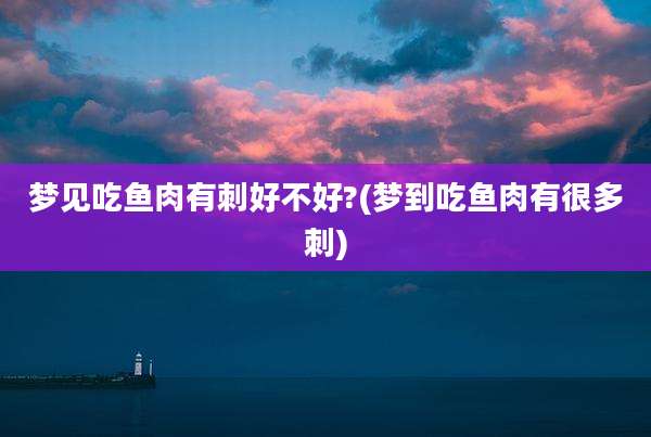 梦见吃鱼肉有刺好不好?(梦到吃鱼肉有很多刺)