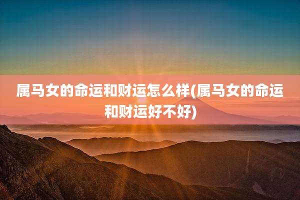 属马女的命运和财运怎么样(属马女的命运和财运好不好)