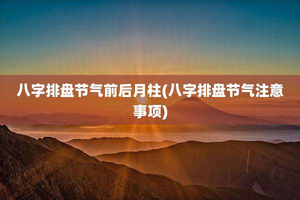 八字排盘节气前后月柱(八字排盘节气注意事项)