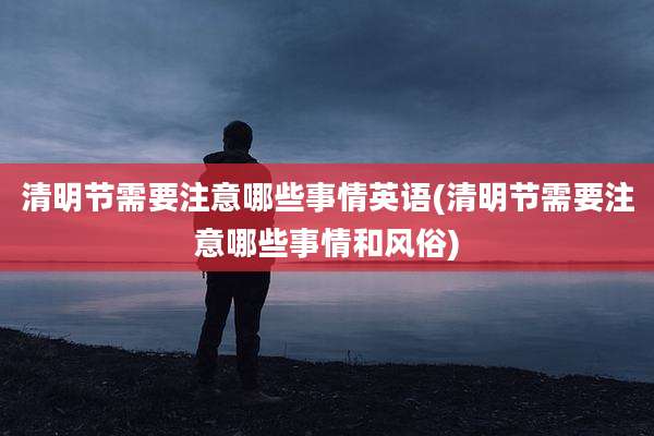 清明节需要注意哪些事情英语(清明节需要注意哪些事情和风俗)