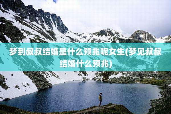 梦到叔叔结婚是什么预兆呢女生(梦见叔叔结婚什么预兆)