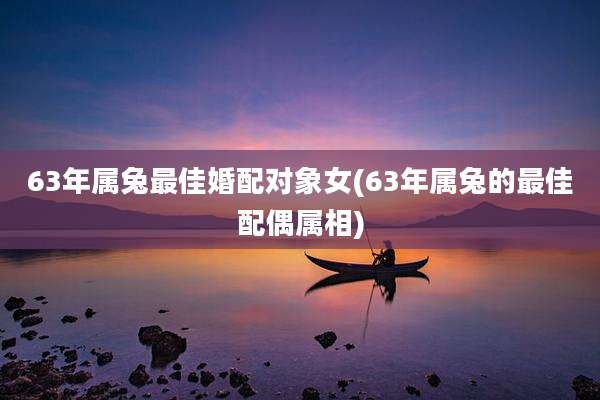 63年属兔最佳婚配对象女(63年属兔的最佳配偶属相)
