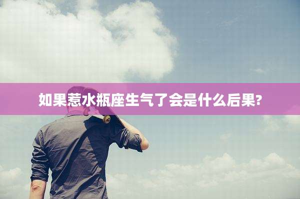 如果惹水瓶座生气了会是什么后果?