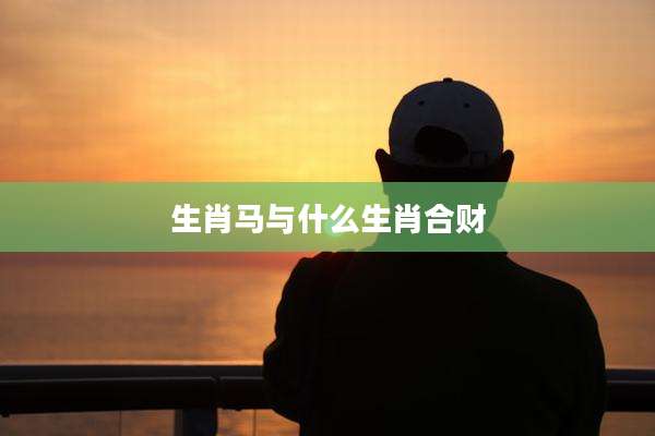 生肖马与什么生肖合财