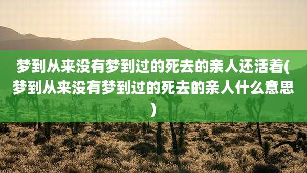 梦到从来没有梦到过的死去的亲人还活着(梦到从来没有梦到过的死去的亲人什么意思)
