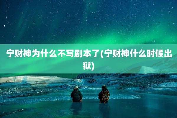 宁财神为什么不写剧本了(宁财神什么时候出狱)
