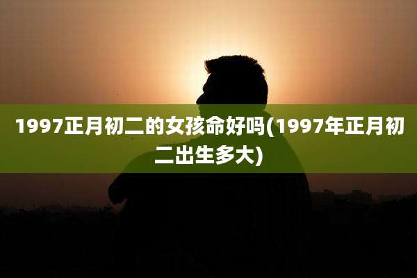 1997正月初二的女孩命好吗(1997年正月初二出生多大)