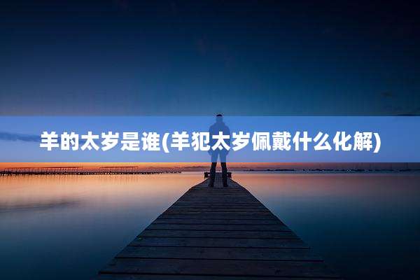 羊的太岁是谁(羊犯太岁佩戴什么化解)