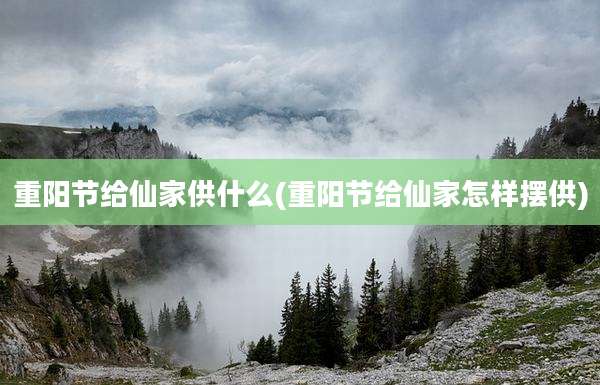 重阳节给仙家供什么(重阳节给仙家怎样摆供)