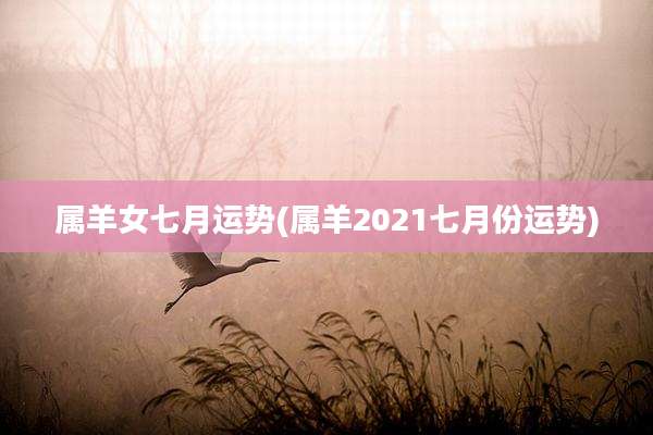 属羊女七月运势(属羊2021七月份运势)