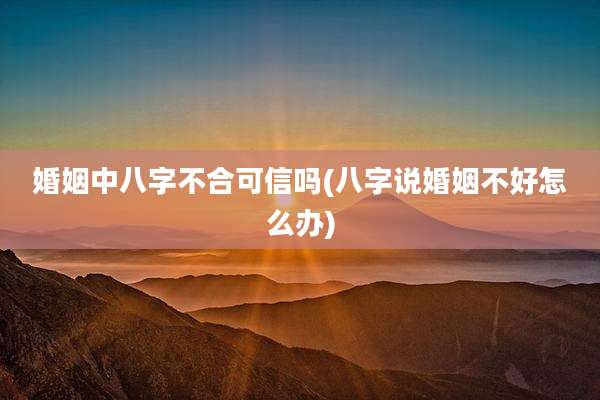 婚姻中八字不合可信吗(八字说婚姻不好怎么办)