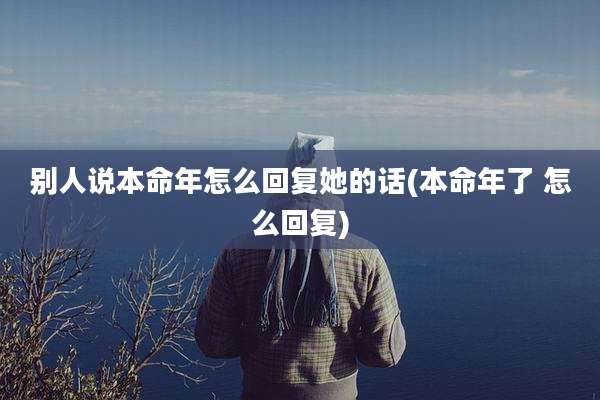 别人说本命年怎么回复她的话(本命年了 怎么回复)