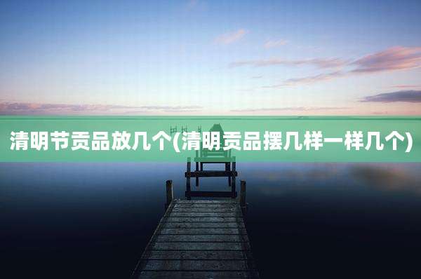 清明节贡品放几个(清明贡品摆几样一样几个)