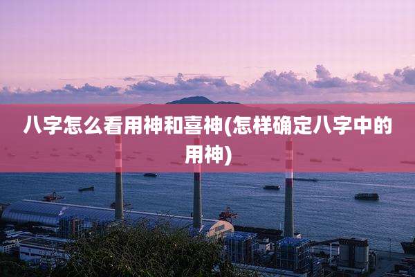 八字怎么看用神和喜神(怎样确定八字中的用神)
