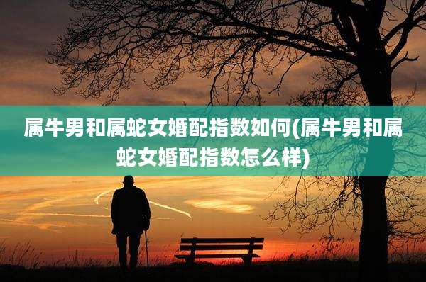属牛男和属蛇女婚配指数如何(属牛男和属蛇女婚配指数怎么样)