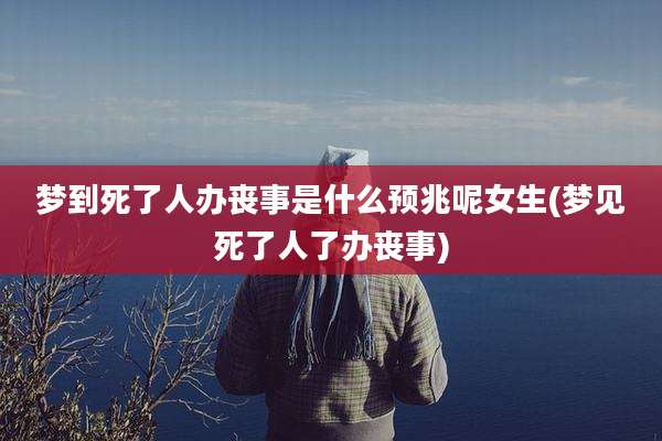 梦到死了人办丧事是什么预兆呢女生(梦见死了人了办丧事)