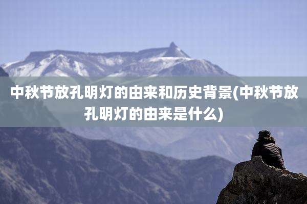 中秋节放孔明灯的由来和历史背景(中秋节放孔明灯的由来是什么)
