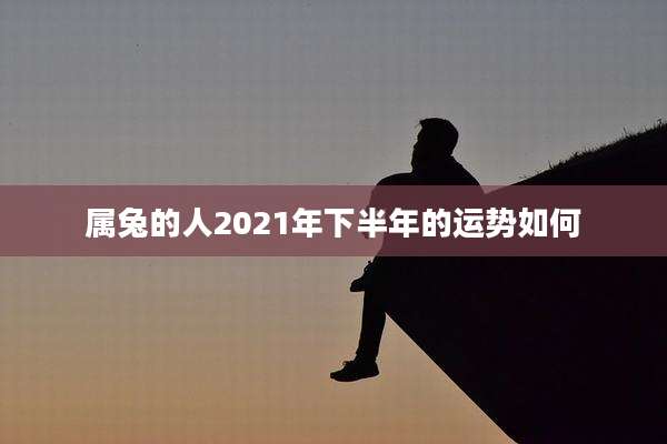 属兔的人2021年下半年的运势如何