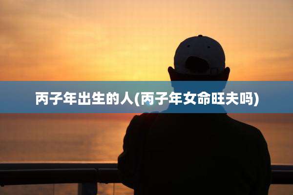 丙子年出生的人(丙子年女命旺夫吗)
