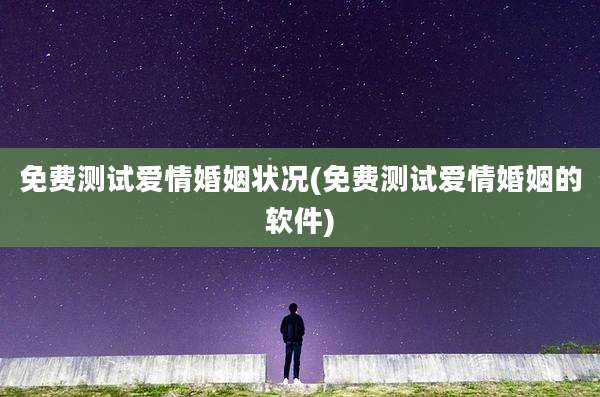 免费测试爱情婚姻状况(免费测试爱情婚姻的软件)