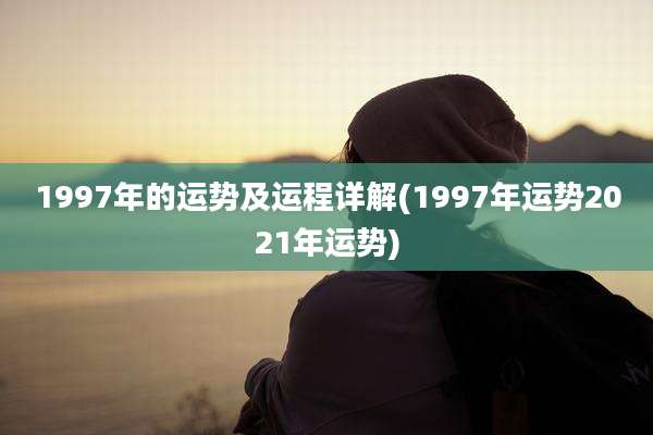 1997年的运势及运程详解(1997年运势2021年运势)