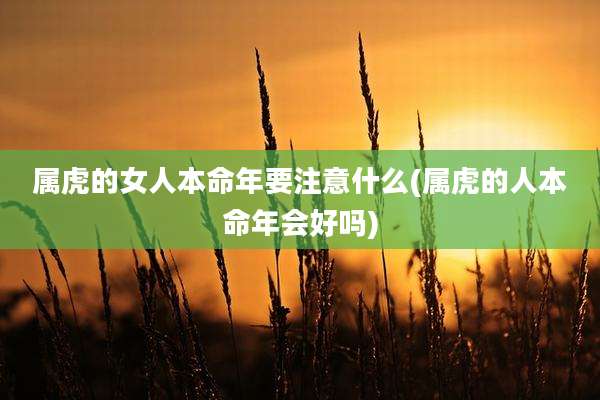 属虎的女人本命年要注意什么(属虎的人本命年会好吗)