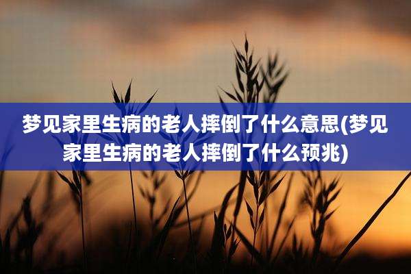 梦见家里生病的老人摔倒了什么意思(梦见家里生病的老人摔倒了什么预兆)