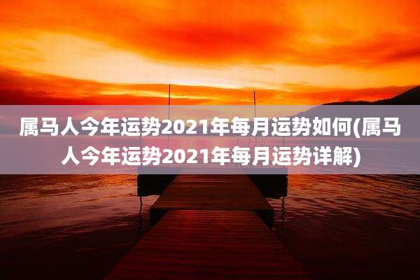 属马人今年运势2021年每月运势如何(属马人今年运势2021年每月运势详解)