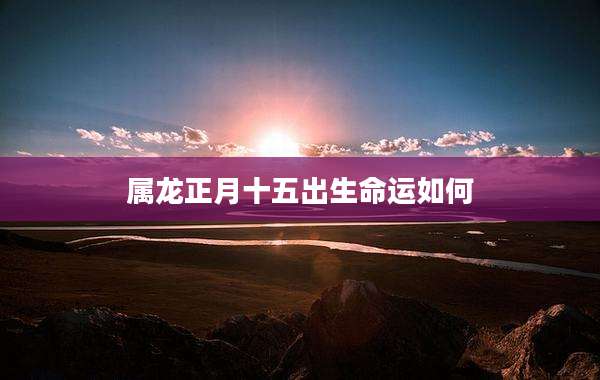 属龙正月十五出生命运如何