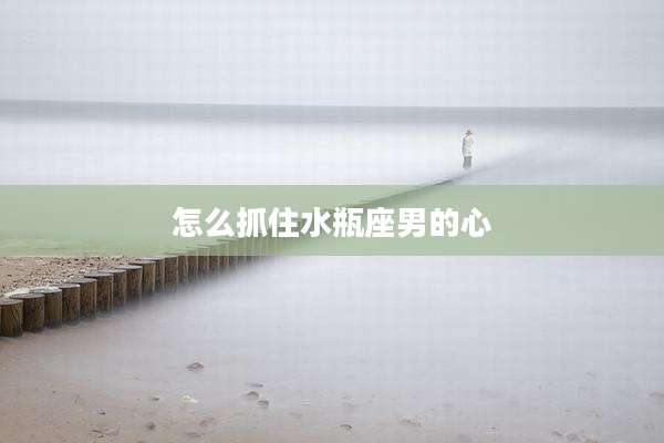 怎么抓住水瓶座男的心