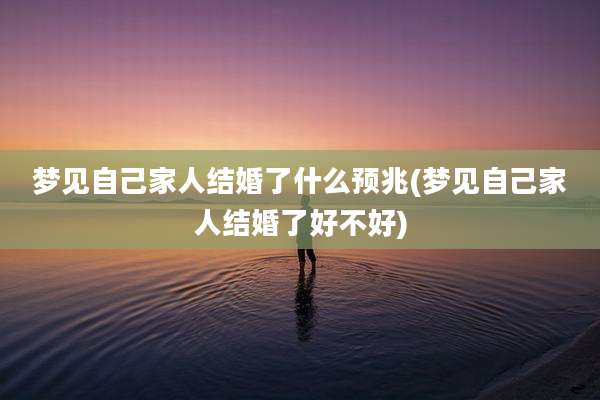 梦见自己家人结婚了什么预兆(梦见自己家人结婚了好不好)