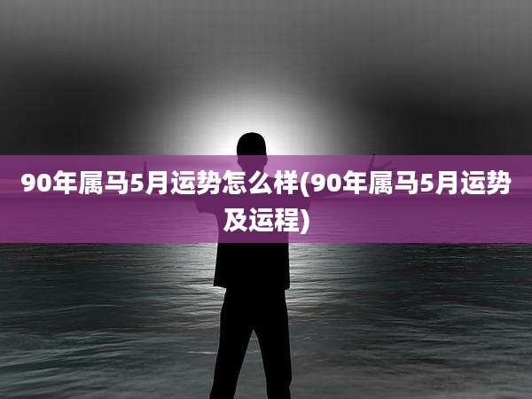 90年属马5月运势怎么样(90年属马5月运势及运程)
