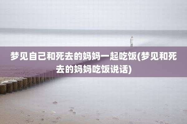梦见自己和死去的妈妈一起吃饭(梦见和死去的妈妈吃饭说话)