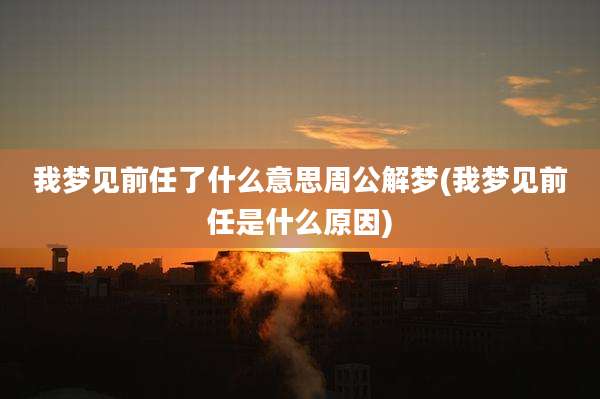 我梦见前任了什么意思周公解梦(我梦见前任是什么原因)